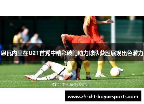 恩瓦内里在U21首秀中精彩破门助力球队获胜展现出色潜力