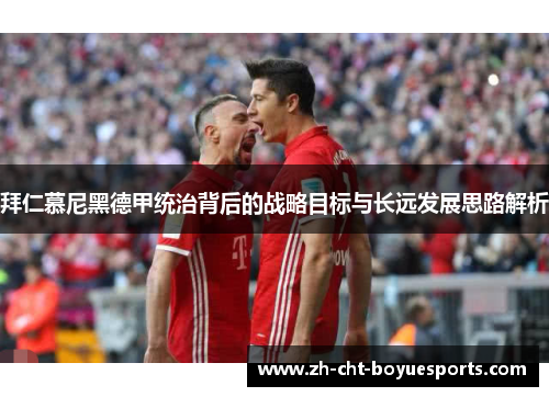 拜仁慕尼黑德甲统治背后的战略目标与长远发展思路解析
