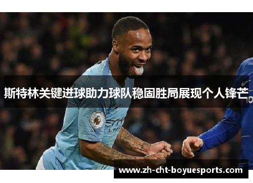 斯特林关键进球助力球队稳固胜局展现个人锋芒 斯特林关键进球助力球队稳固胜局展现个人锋芒