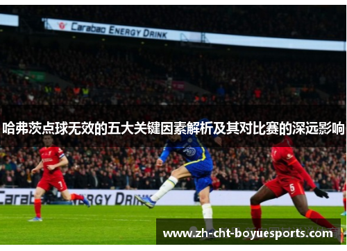 哈弗茨点球无效的五大关键因素解析及其对比赛的深远影响