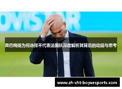 奥巴梅扬为何选择不代表法国队深度解析其背后的动因与思考