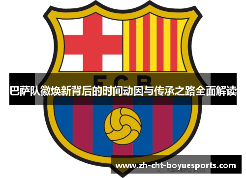 巴萨队徽焕新背后的时间动因与传承之路全面解读 巴萨队徽焕新背后的时间动因与传承之路全面解读