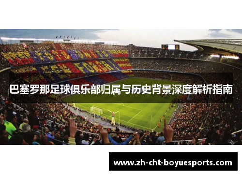 巴塞罗那足球俱乐部归属与历史背景深度解析指南 巴塞罗那足球俱乐部归属与历史背景深度解析指南