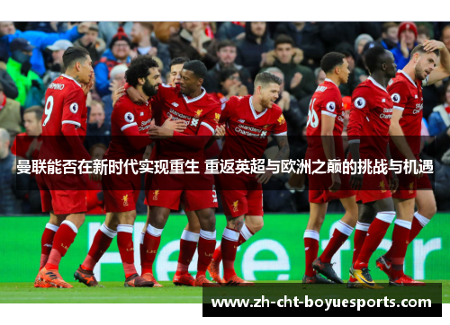 曼联能否在新时代实现重生 重返英超与欧洲之巅的挑战与机遇 曼联能否在新时代实现重生 重返英超与欧洲之巅的挑战与机遇
