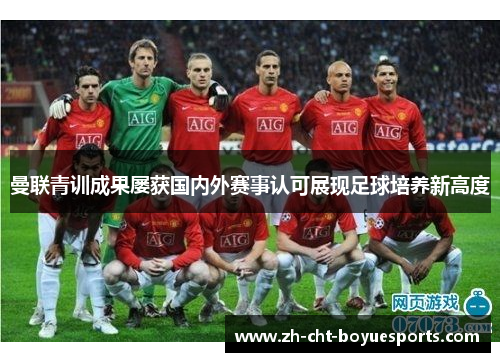 曼联青训成果屡获国内外赛事认可展现足球培养新高度 曼联青训成果屡获国内外赛事认可展现足球培养新高度