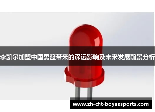 李凯尔加盟中国男篮带来的深远影响及未来发展前景分析 李凯尔加盟中国男篮带来的深远影响及未来发展前景分析