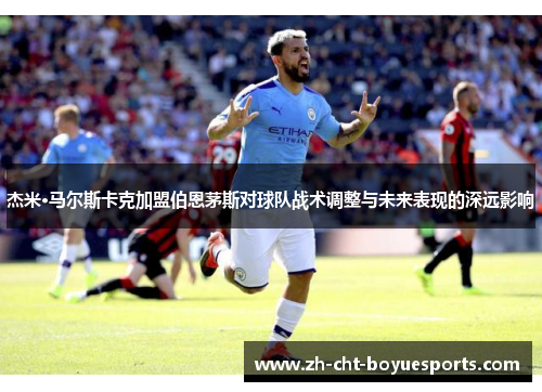 杰米·马尔斯卡克加盟伯恩茅斯对球队战术调整与未来表现的深远影响 杰米·马尔斯卡克加盟伯恩茅斯对球队战术调整与未来表现的深远影响