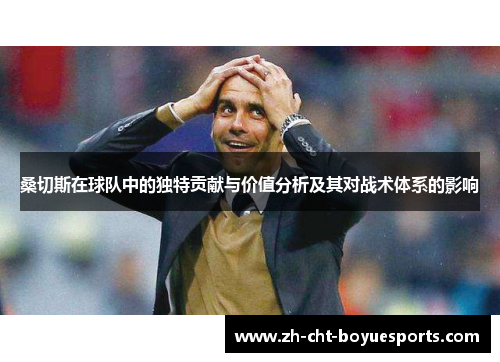 桑切斯在球队中的独特贡献与价值分析及其对战术体系的影响