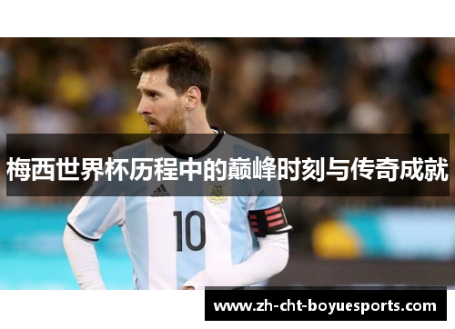 梅西世界杯历程中的巅峰时刻与传奇成就 梅西世界杯历程中的巅峰时刻与传奇成就
