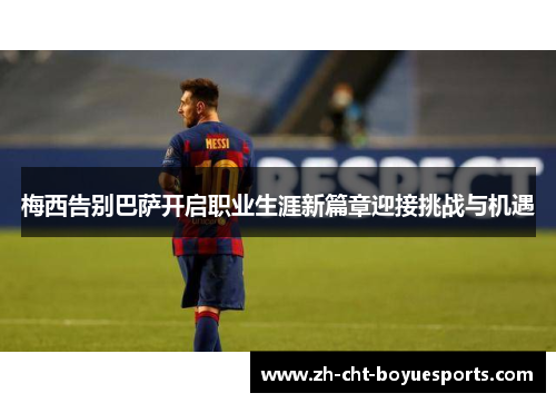 梅西告别巴萨开启职业生涯新篇章迎接挑战与机遇 梅西告别巴萨开启职业生涯新篇章迎接挑战与机遇