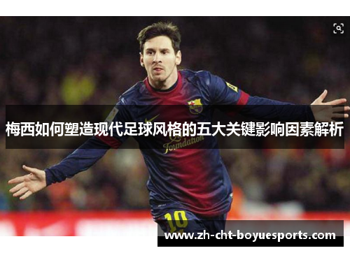 梅西如何塑造现代足球风格的五大关键影响因素解析 梅西如何塑造现代足球风格的五大关键影响因素解析