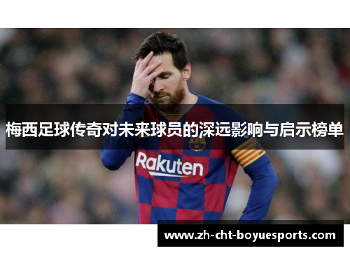 梅西足球传奇对未来球员的深远影响与启示榜单