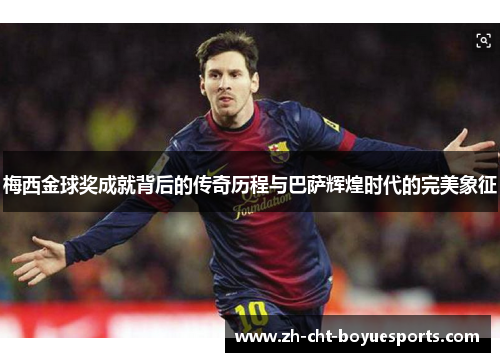 梅西金球奖成就背后的传奇历程与巴萨辉煌时代的完美象征