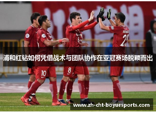 浦和红钻如何凭借战术与团队协作在亚冠赛场脱颖而出