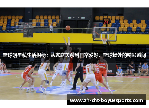 篮球明星私生活揭秘:从家庭关系到日常爱好,篮球场外的精彩瞬间 篮球明星私生活揭秘:从家庭关系到日常爱好,篮球场外的精彩瞬间