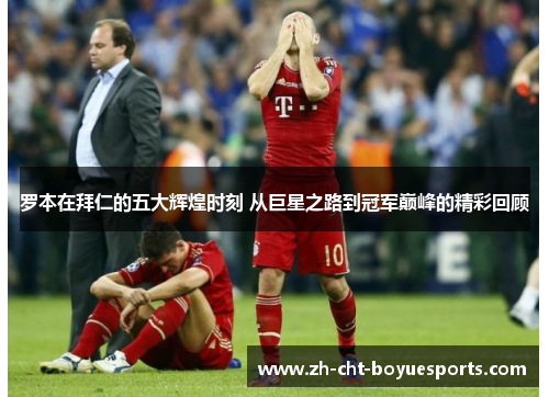 罗本在拜仁的五大辉煌时刻 从巨星之路到冠军巅峰的精彩回顾 罗本在拜仁的五大辉煌时刻 从巨星之路到冠军巅峰的精彩回顾