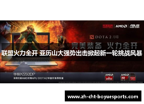 联盟火力全开 亚历山大强势出击掀起新一轮挑战风暴 联盟火力全开 亚历山大强势出击掀起新一轮挑战风暴