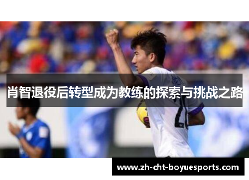 肖智退役后转型成为教练的探索与挑战之路 肖智退役后转型成为教练的探索与挑战之路