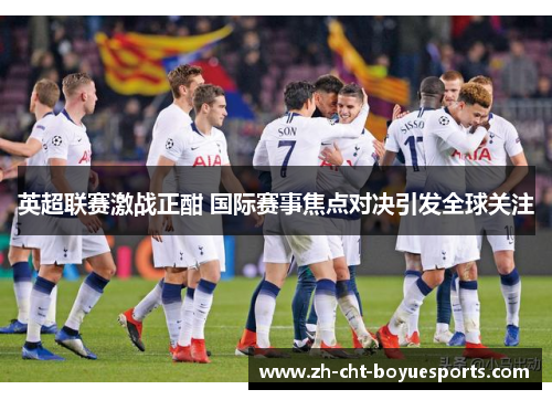 英超联赛激战正酣 国际赛事焦点对决引发全球关注