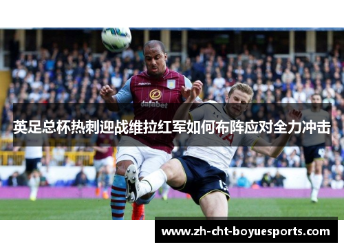 英足总杯热刺迎战维拉红军如何布阵应对全力冲击 英足总杯热刺迎战维拉红军如何布阵应对全力冲击