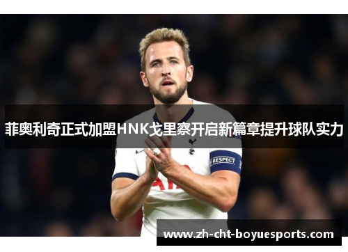 菲奥利奇正式加盟HNK戈里察开启新篇章提升球队实力 菲奥利奇正式加盟HNK戈里察开启新篇章提升球队实力