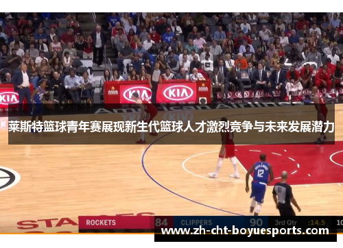 莱斯特篮球青年赛展现新生代篮球人才激烈竞争与未来发展潜力 莱斯特篮球青年赛展现新生代篮球人才激烈竞争与未来发展潜力