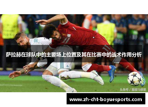 萨拉赫在球队中的主要场上位置及其在比赛中的战术作用分析 萨拉赫在球队中的主要场上位置及其在比赛中的战术作用分析