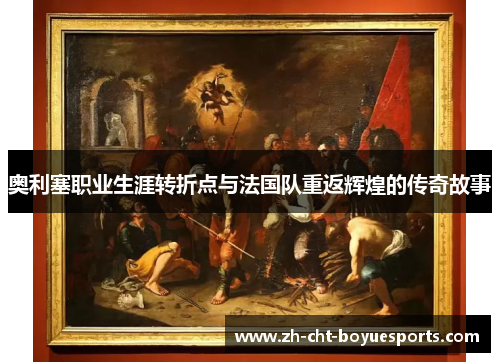 奥利塞职业生涯转折点与法国队重返辉煌的传奇故事 奥利塞职业生涯转折点与法国队重返辉煌的传奇故事