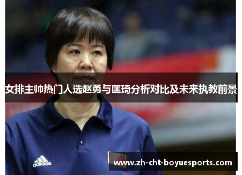 女排主帅热门人选赵勇与匡琦分析对比及未来执教前景 女排主帅热门人选赵勇与匡琦分析对比及未来执教前景