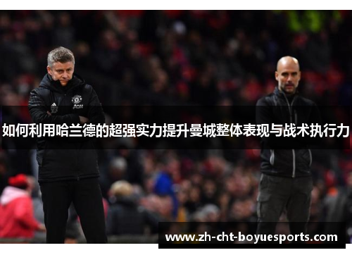 如何利用哈兰德的超强实力提升曼城整体表现与战术执行力