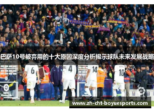 巴萨10号被弃用的十大原因深度分析揭示球队未来发展战略