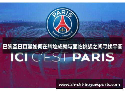 巴黎圣日耳曼如何在辉煌成就与面临挑战之间寻找平衡 巴黎圣日耳曼如何在辉煌成就与面临挑战之间寻找平衡