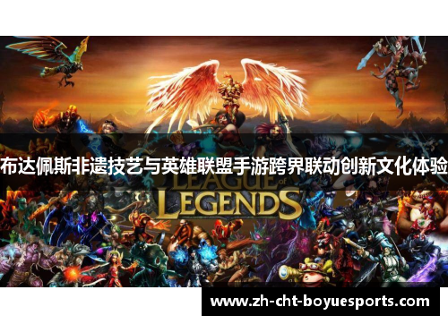 布达佩斯非遗技艺与英雄联盟手游跨界联动创新文化体验 布达佩斯非遗技艺与英雄联盟手游跨界联动创新文化体验