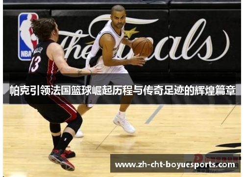 帕克引领法国篮球崛起历程与传奇足迹的辉煌篇章 帕克引领法国篮球崛起历程与传奇足迹的辉煌篇章