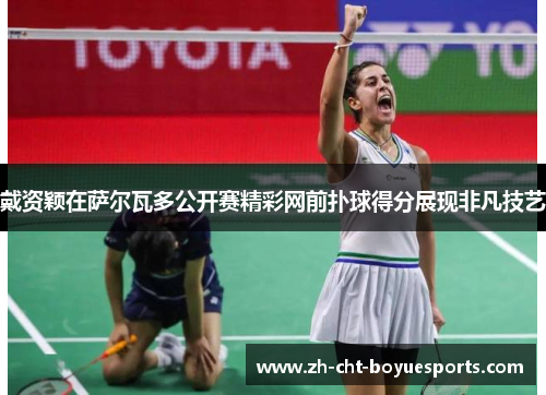 戴资颖在萨尔瓦多公开赛精彩网前扑球得分展现非凡技艺 戴资颖在萨尔瓦多公开赛精彩网前扑球得分展现非凡技艺