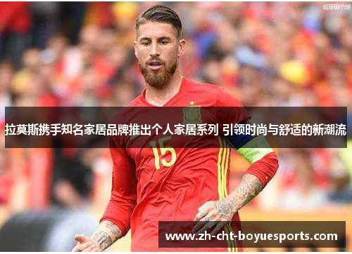 拉莫斯携手知名家居品牌推出个人家居系列 引领时尚与舒适的新潮流