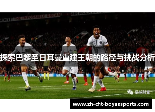 探索巴黎圣日耳曼重建王朝的路径与挑战分析