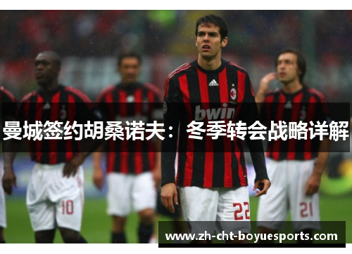 曼城签约胡桑诺夫：冬季转会战略详解