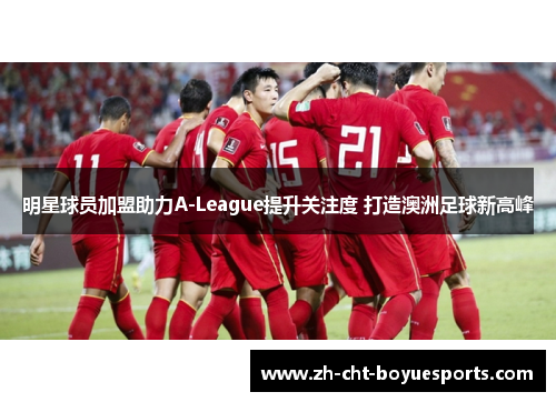 明星球员加盟助力A-League提升关注度 打造澳洲足球新高峰 明星球员加盟助力A-League提升关注度 打造澳洲足球新高峰