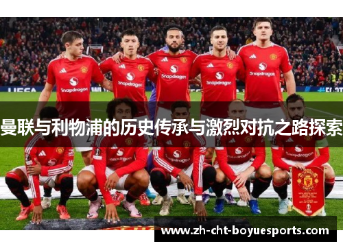 曼联与利物浦的历史传承与激烈对抗之路探索