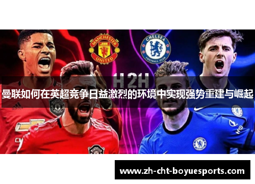 曼联如何在英超竞争日益激烈的环境中实现强势重建与崛起