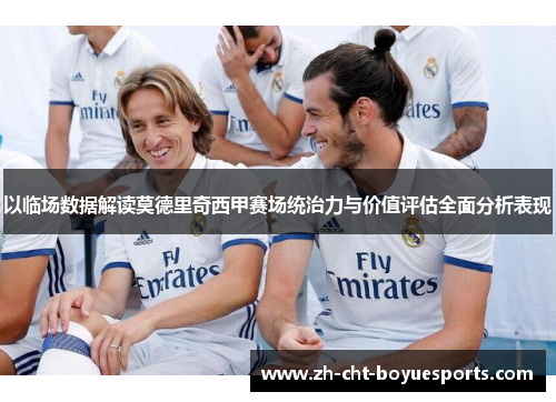 以临场数据解读莫德里奇西甲赛场统治力与价值评估全面分析表现