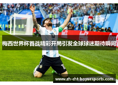 梅西世界杯首战精彩开局引发全球球迷期待瞬间