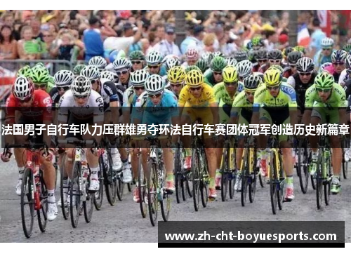 法国男子自行车队力压群雄勇夺环法自行车赛团体冠军创造历史新篇章