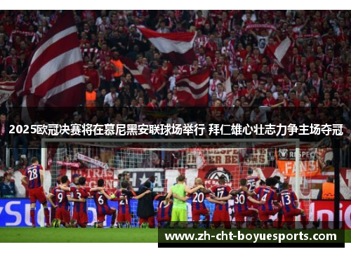 2025欧冠决赛将在慕尼黑安联球场举行 拜仁雄心壮志力争主场夺冠