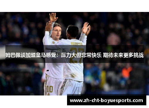 姆巴佩谈加盟皇马感受：压力大但非常快乐 期待未来更多挑战