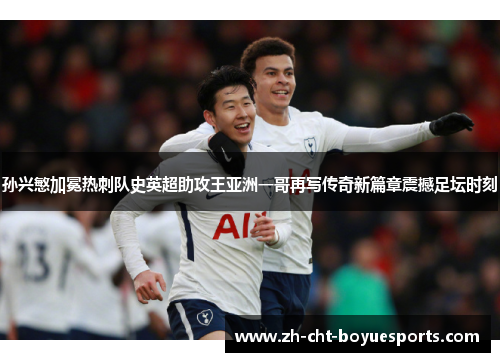 孙兴慜加冕热刺队史英超助攻王亚洲一哥再写传奇新篇章震撼足坛时刻