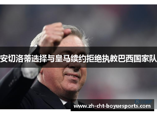 安切洛蒂选择与皇马续约拒绝执教巴西国家队