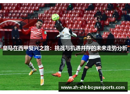 皇马在西甲复兴之路：挑战与机遇并存的未来走势分析