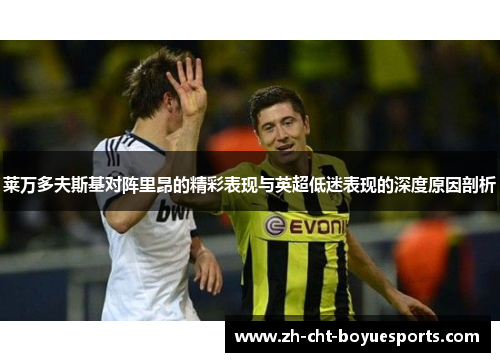 莱万多夫斯基对阵里昂的精彩表现与英超低迷表现的深度原因剖析 莱万多夫斯基对阵里昂的精彩表现与英超低迷表现的深度原因剖析